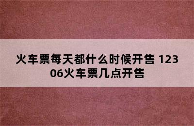 火车票每天都什么时候开售 12306火车票几点开售